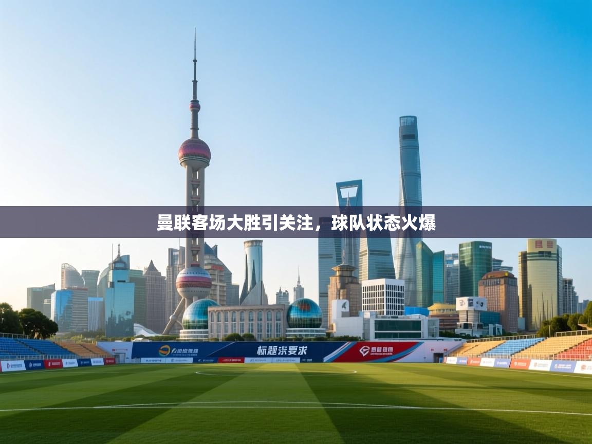 曼联客场大胜引关注，球队状态火爆