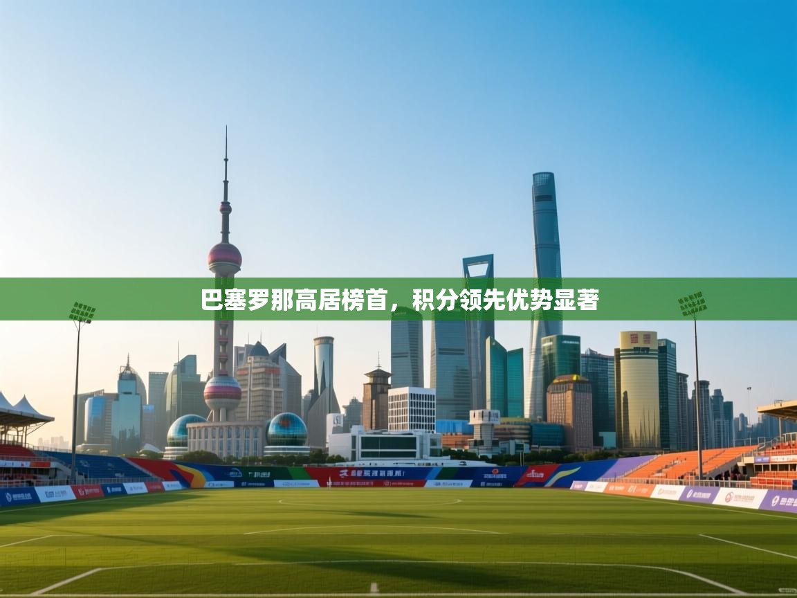 巴塞罗那高居榜首，积分领先优势显著