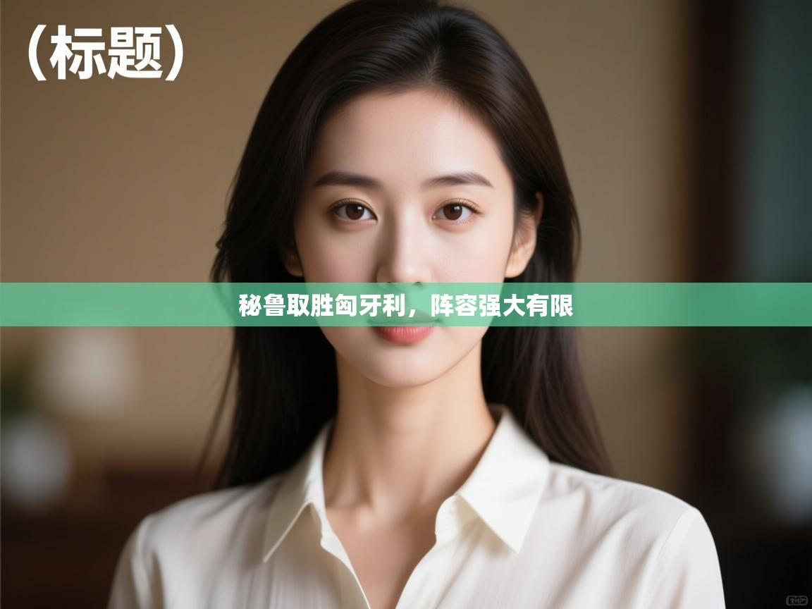 秘鲁取胜匈牙利,阵容强大有限