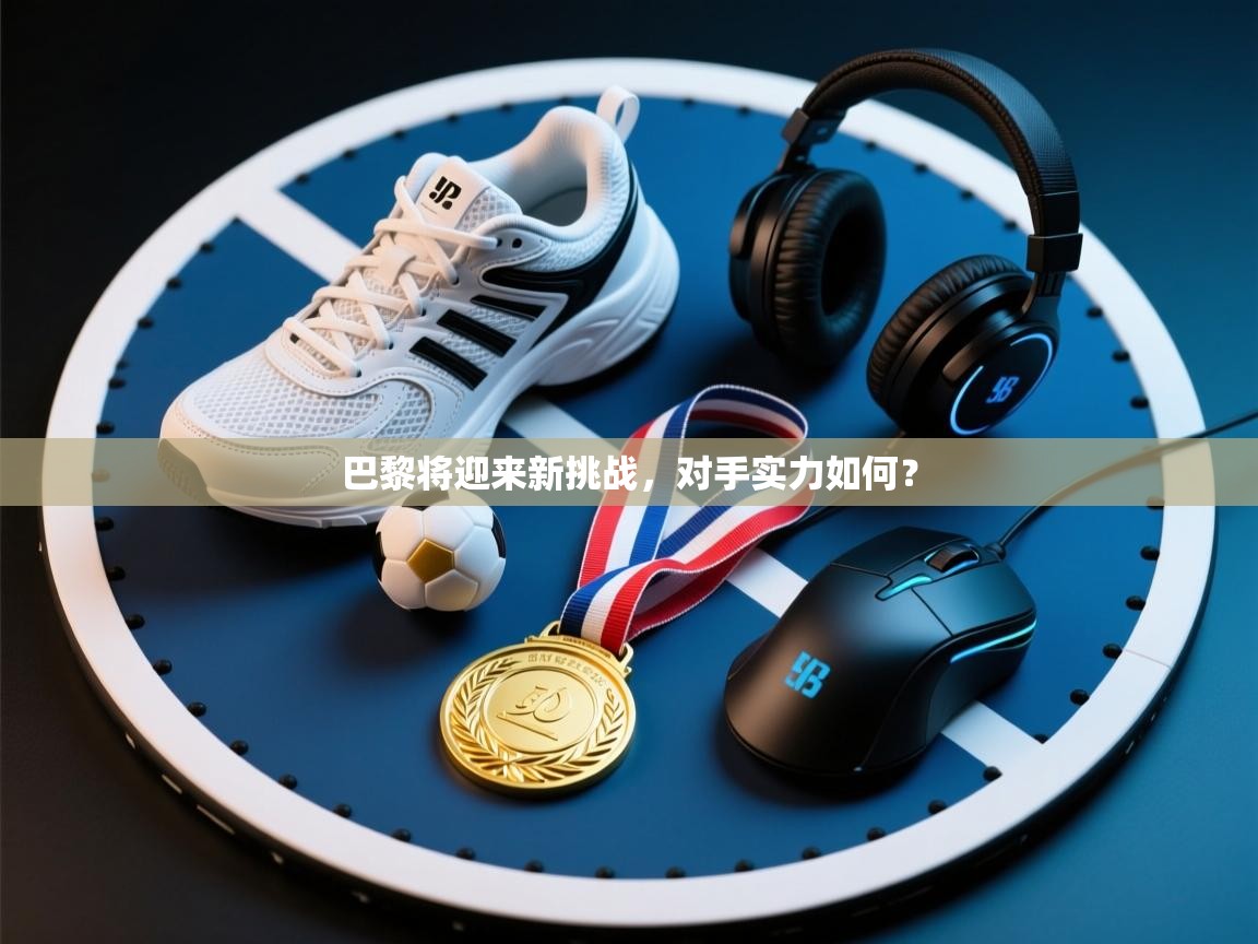 巴黎将迎来新挑战，对手实力如何？  第2张