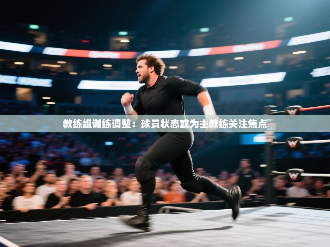 教练组训练调整：球员状态或为主教练关注焦点
