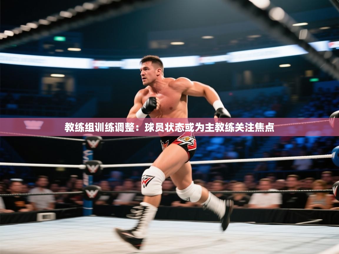 教练组训练调整：球员状态或为主教练关注焦点  第2张