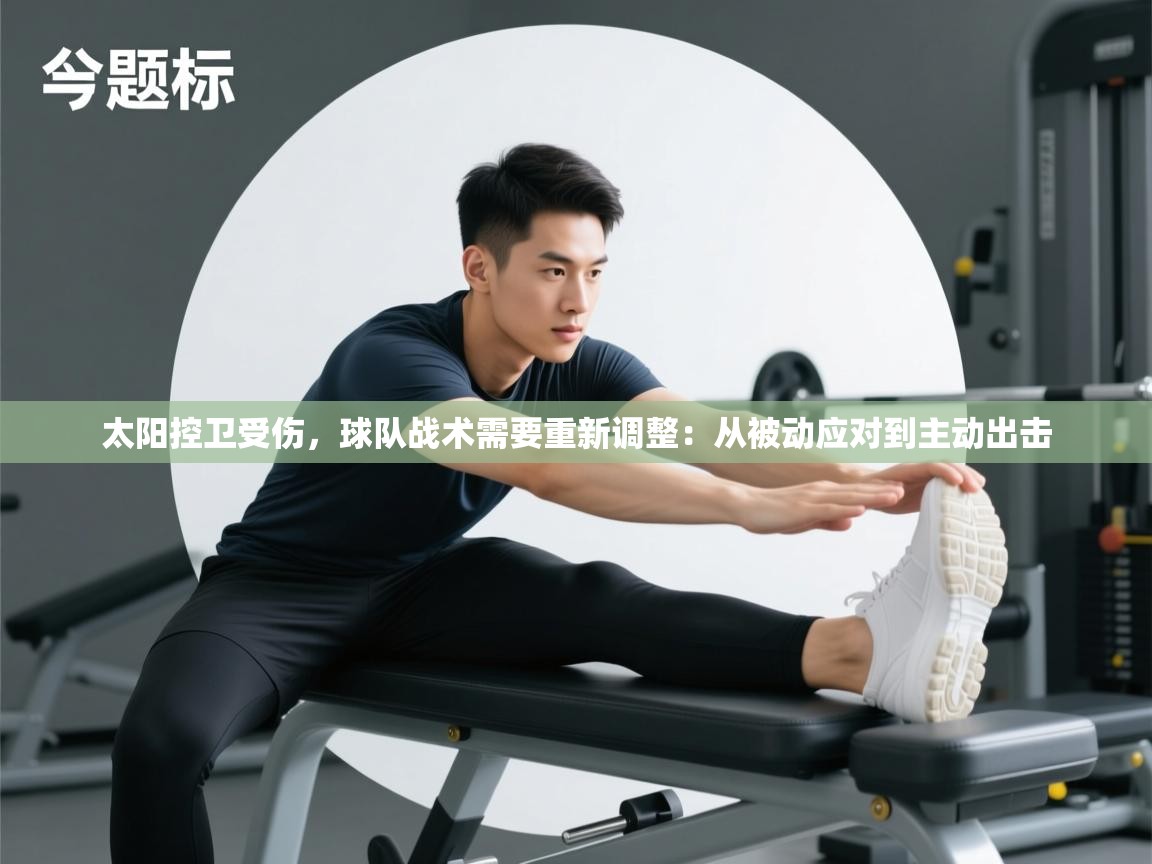 太阳控卫受伤，球队战术需要重新调整：从被动应对到主动出击