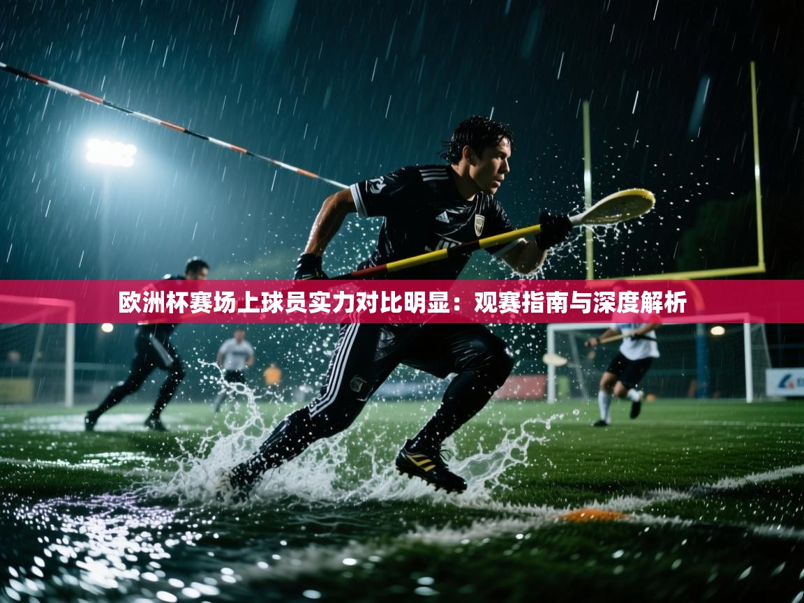 欧洲杯赛场上球员实力对比明显：观赛指南与深度解析