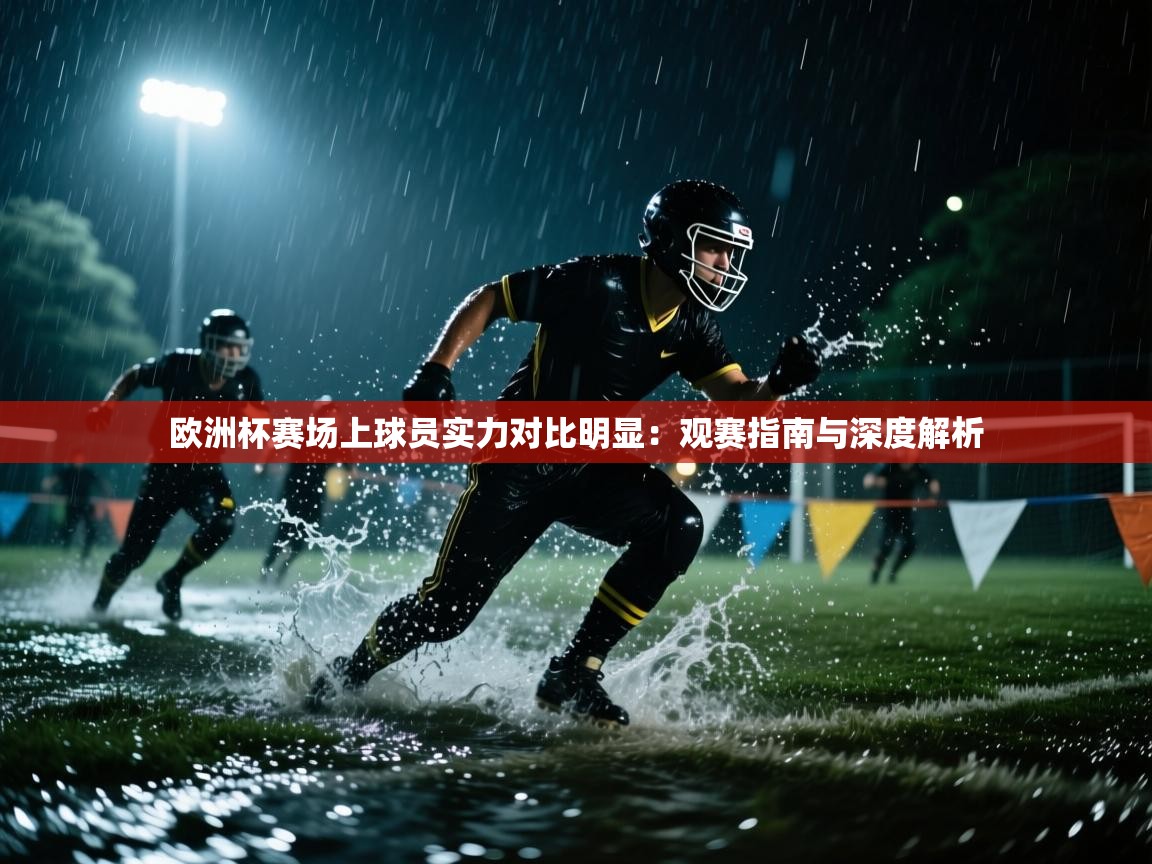 欧洲杯赛场上球员实力对比明显：观赛指南与深度解析  第2张
