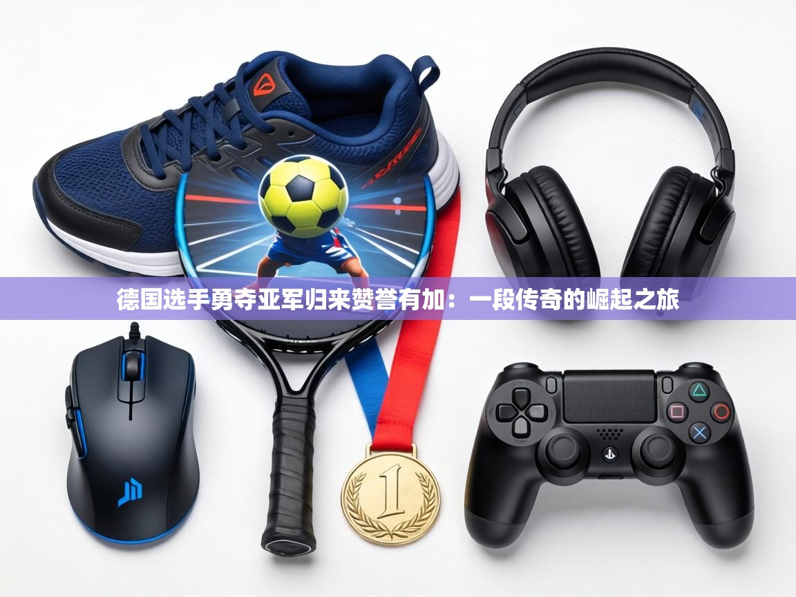 德国选手勇夺亚军归来赞誉有加:一段传奇的崛起之旅 第2张